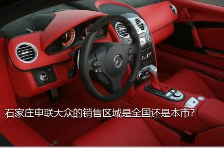 石家庄申联大众的销售区域是全国还是本市？