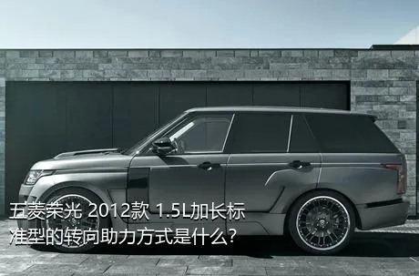 五菱荣光 2012款 1.5L加长标准型的转向助力方式是什么？