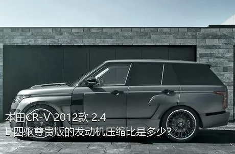 本田CR-V 2012款 2.4L 四驱尊贵版的发动机压缩比是多少？