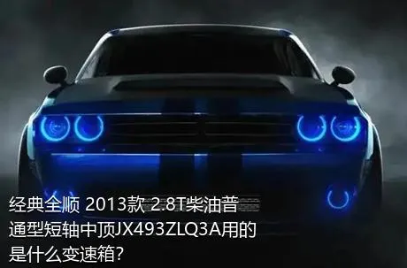经典全顺 2013款 2.8T柴油普通型短轴中顶JX493ZLQ3A用的是什么变速箱？