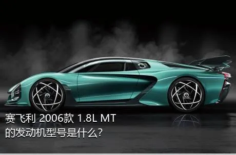 赛飞利 2006款 1.8L MT的发动机型号是什么？