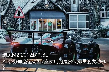 瑞风M2 2012款 1.8L AT公务尊逸运动型7座使用的是多大排量的发动机？