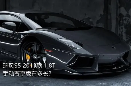 瑞风S5 2013款 1.8T 手动尊享版有多长？