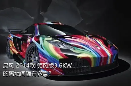 晨风 2014款 领风版3.6KW的离地间隙有多高？