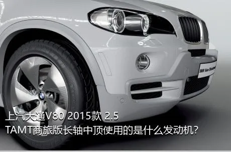 上汽大通V80 2015款 2.5TAMT商旅版长轴中顶使用的是什么发动机？