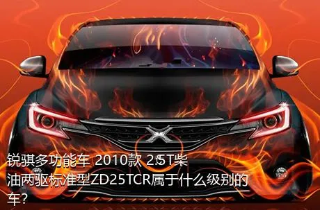 锐骐多功能车 2010款 2.5T柴油两驱标准型ZD25TCR属于什么级别的车？
