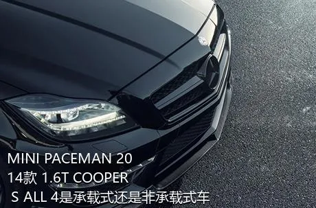 MINI PACEMAN 2014款 1.6T COOPER S ALL 4是承载式还是非承载式车身？