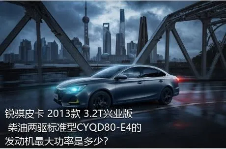 锐骐皮卡 2013款 3.2T兴业版 柴油两驱标准型CYQD80-E4的发动机最大功率是多少？