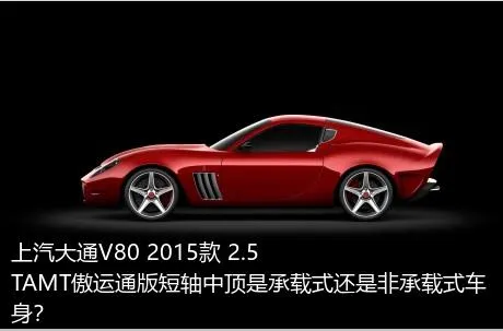 上汽大通V80 2015款 2.5TAMT傲运通版短轴中顶是承载式还是非承载式车身？