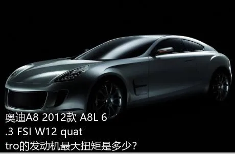 奥迪A8 2012款 A8L 6.3 FSI W12 quattro的发动机最大扭矩是多少？
