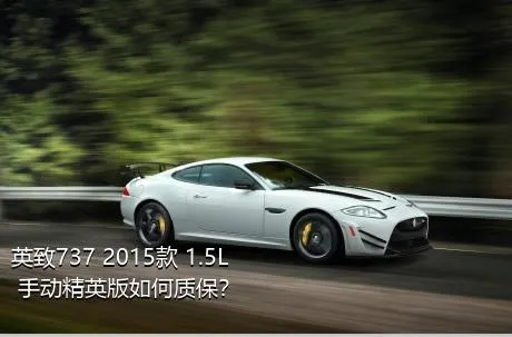 英致737 2015款 1.5L 手动精英版如何质保？