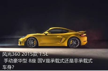 风光360 2015款 1.5L 手动豪华型 8座 国V是承载式还是非承载式车身？