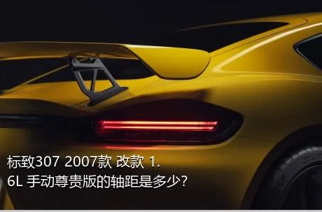 标致307 2007款 改款 1.6L 手动尊贵版的轴距是多少？