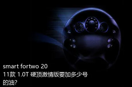 smart fortwo 2011款 1.0T 硬顶激情版要加多少号的油？