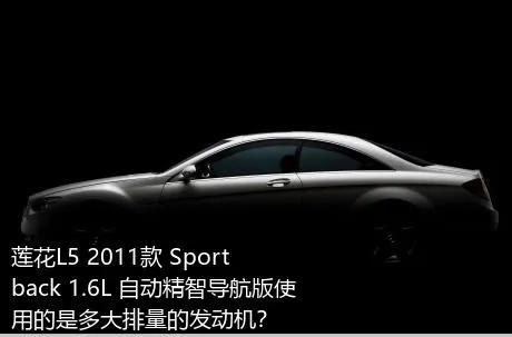 莲花L5 2011款 Sportback 1.6L 自动精智导航版使用的是多大排量的发动机？
