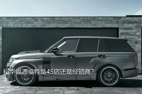 裕华福源福特是4S店还是经销商？