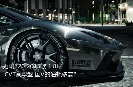 力帆720 2015款 1.8L CVT豪华型 国V的油耗多高？