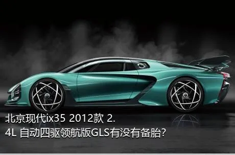 北京现代ix35 2012款 2.4L 自动四驱领航版GLS有没有备胎？