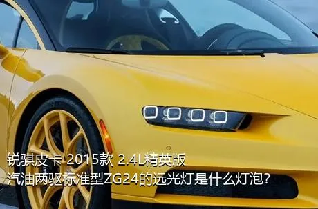 锐骐皮卡 2015款 2.4L精英版汽油两驱标准型ZG24的远光灯是什么灯泡？