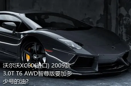 沃尔沃XC60(进口) 2009款 3.0T T6 AWD智尊版要加多少号的油？