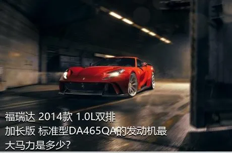 福瑞达 2014款 1.0L双排 加长版 标准型DA465QA的发动机最大马力是多少？