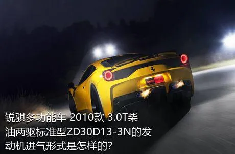 锐骐多功能车 2010款 3.0T柴油两驱标准型ZD30D13-3N的发动机进气形式是怎样的？