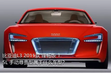 比亚迪L3 2011款 锋畅版 1.5L 手动尊贵型属于什么车型？
