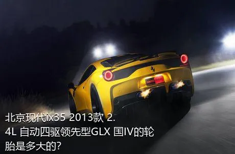 北京现代ix35 2013款 2.4L 自动四驱领先型GLX 国IV的轮胎是多大的？