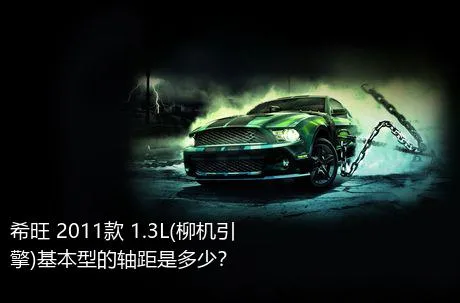希旺 2011款 1.3L(柳机引擎)基本型的轴距是多少？