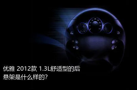 优雅 2012款 1.3L舒适型的后悬架是什么样的？