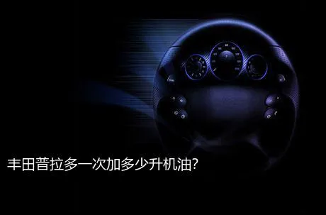 丰田普拉多一次加多少升机油？