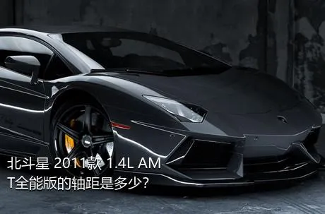 北斗星 2011款 1.4L AMT全能版的轴距是多少？