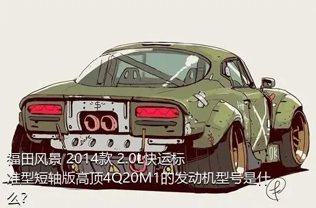 福田风景 2014款 2.0L快运标准型短轴版高顶4Q20M1的发动机型号是什么？