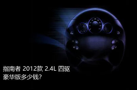 指南者 2012款 2.4L 四驱豪华版多少钱？