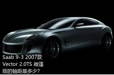 Saab 9-3 2007款 Vector 2.0TS 敞篷版的轴距是多少？