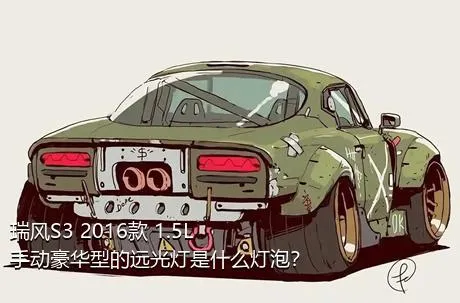 瑞风S3 2016款 1.5L 手动豪华型的远光灯是什么灯泡？