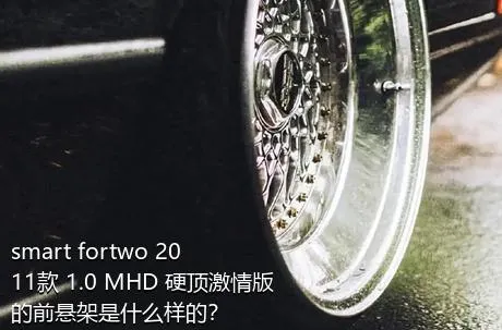 smart fortwo 2011款 1.0 MHD 硬顶激情版的前悬架是什么样的？