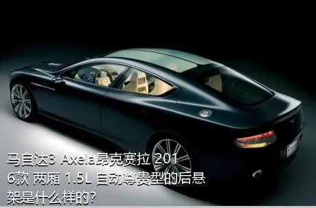 马自达3 Axela昂克赛拉 2016款 两厢 1.5L 自动尊贵型的后悬架是什么样的？