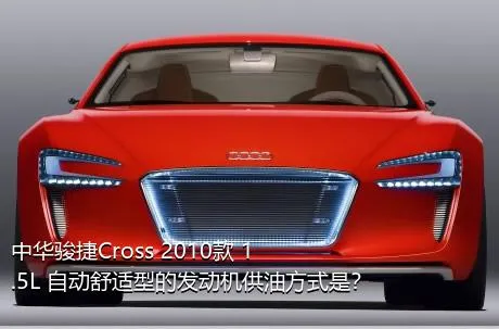 中华骏捷Cross 2010款 1.5L 自动舒适型的发动机供油方式是？