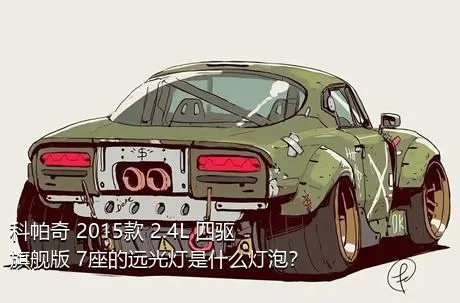 科帕奇 2015款 2.4L 四驱旗舰版 7座的远光灯是什么灯泡？