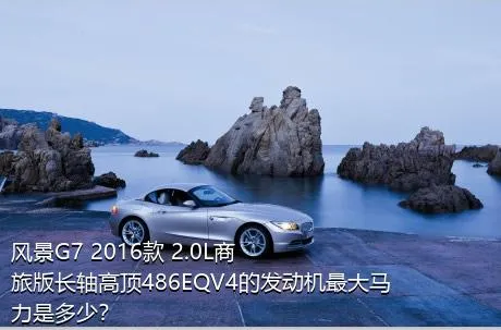 风景G7 2016款 2.0L商旅版长轴高顶486EQV4的发动机最大马力是多少？