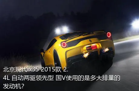 北京现代ix35 2015款 2.4L 自动两驱领先型 国V使用的是多大排量的发动机？