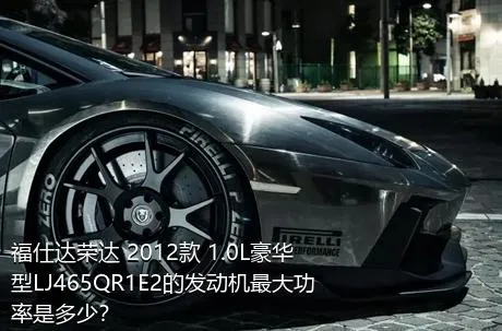 福仕达荣达 2012款 1.0L豪华型LJ465QR1E2的发动机最大功率是多少？