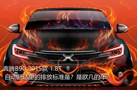 奔腾B90 2015款 1.8T 自动舒适型的排放标准是？是欧几的车？