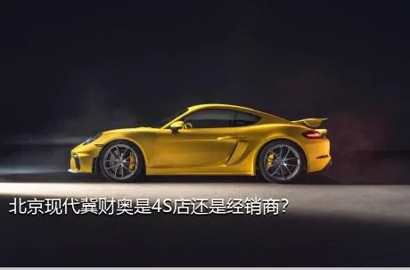北京现代冀财奥是4S店还是经销商？