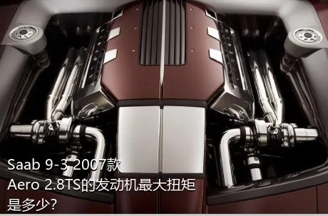 Saab 9-3 2007款 Aero 2.8TS的发动机最大扭矩是多少？