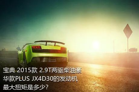宝典 2015款 2.9T两驱柴油豪华款PLUS JX4D30的发动机最大扭矩是多少？