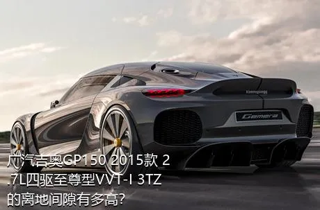 广汽吉奥GP150 2015款 2.7L四驱至尊型VVT-I 3TZ的离地间隙有多高？