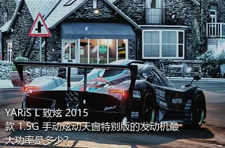 YARiS L 致炫 2015款 1.5G 手动炫动天窗特别版的发动机最大功率是多少？
