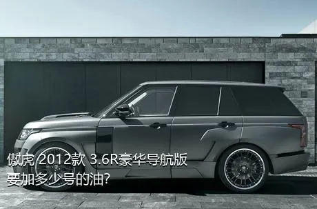 傲虎 2012款 3.6R豪华导航版要加多少号的油？